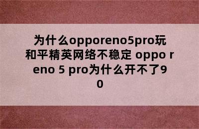 为什么opporeno5pro玩和平精英网络不稳定 oppo reno 5 pro为什么开不了90